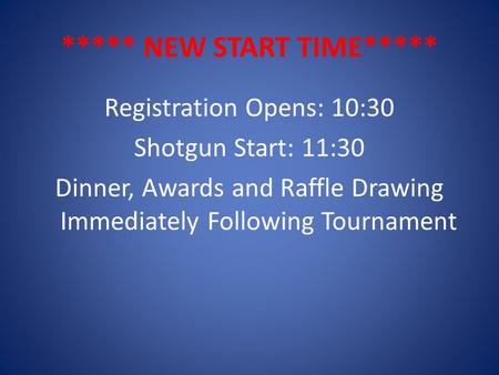 ***** NEW START TIME***** Registration Opens: 10:30 Shotgun Start: 11:30 Dinner, Awards and Raffle Drawing Immediately Following Tournament.