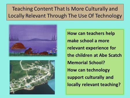 Teaching Content That Is More Culturally and Locally Relevant Through The Use Of Technology How can teachers help make school a more relevant experience.