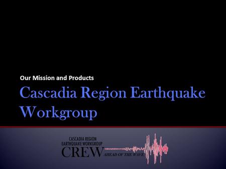 Our Mission and Products.  Cascadia Regional Earthquake Workgroup (CREW) arose out of several regional hazard meetings funded by the Federal Emergency.