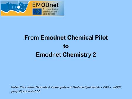 From Emodnet Chemical Pilot to Emodnet Chemistry 2 Matteo Vinci, Istituto Nazionale di Oceanografia e di Geofisica Sperimentale – OGS – NODC group, Dipartimento.