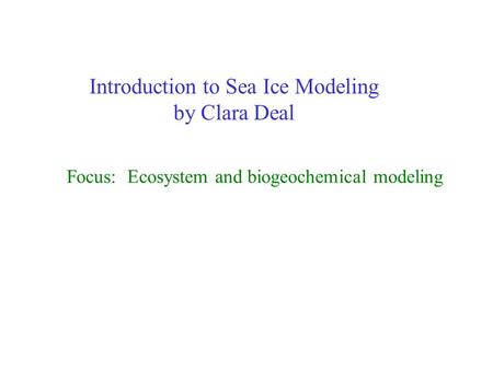 Introduction to Sea Ice Modeling by Clara Deal Focus: Ecosystem and biogeochemical modeling.