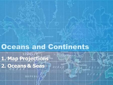 Oceans and Continents 1.Map Projections 2.Oceans & Seas.