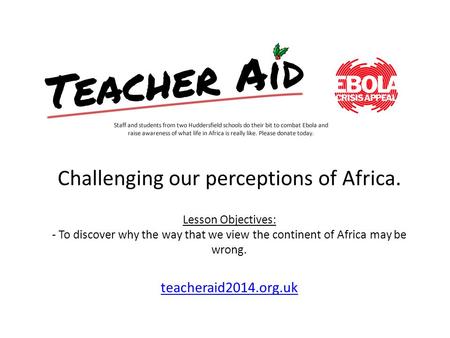 Challenging our perceptions of Africa. Lesson Objectives: - To discover why the way that we view the continent of Africa may be wrong. teacheraid2014.org.uk.