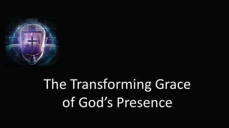 The Transforming Grace of God’s Presence. John 15:1-17 (especially verse 5) Jesus said, “I am the vine, you are the branches. He who abides in Me, and.