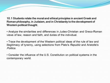 10.1 Students relate the moral and ethical principles in ancient Greek and Roman philosophy, in Judaism, and in Christianity to the development of Western.