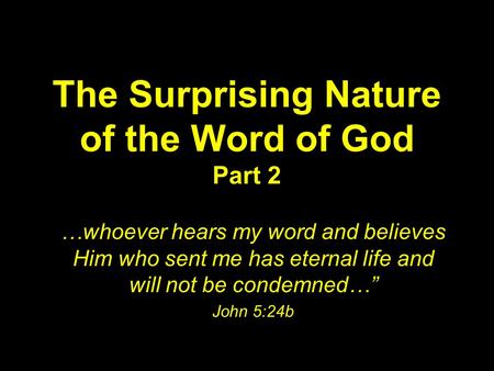 The Surprising Nature of the Word of God Part 2 …whoever hears my word and believes Him who sent me has eternal life and will not be condemned…” John 5:24b.