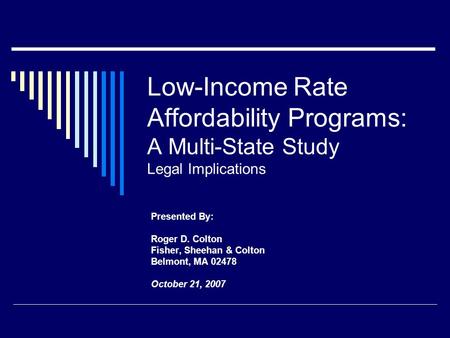 Low-Income Rate Affordability Programs: A Multi-State Study Legal Implications Presented By: Roger D. Colton Fisher, Sheehan & Colton Belmont, MA 02478.