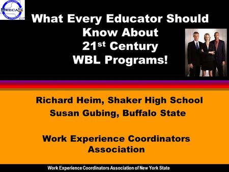 What Every Educator Should Know About 21 st Century WBL Programs! Richard Heim, Shaker High School Susan Gubing, Buffalo State Work Experience Coordinators.