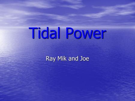 Tidal Power Ray Mik and Joe. Tidal Power : What is it? A huge dam called a barrage is built across a river. When the tide goes in and out, the water flows.