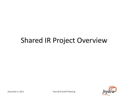 Shared IR Project Overview December 5, 2013Shared IR Kickoff Meeting.