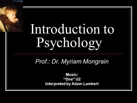 Introduction to Psychology Prof.: Dr. Myriam Mongrain Music: “One” U2 Interpreted by Adam Lambert.