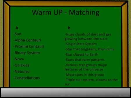 Warm UP - Matching A -Sun -Alpha Centauri -Proximi Centauri -Binary System -Nova -Galaxies -Nebulae -Constellations b -Huge clouds of dust and gas glowing.