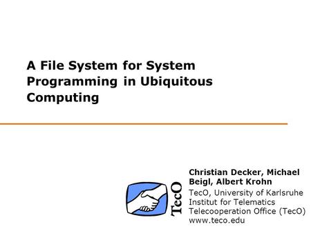 A File System for System Programming in Ubiquitous Computing Christian Decker, Michael Beigl, Albert Krohn TecO, University of Karlsruhe Institut for Telematics.