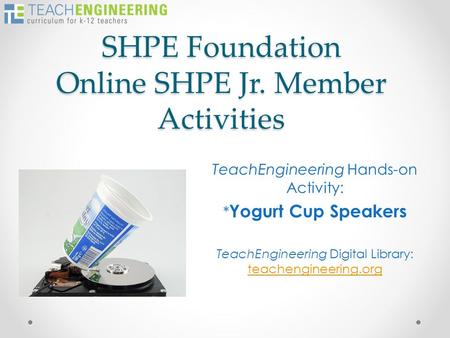 SHPE Foundation Online SHPE Jr. Member Activities TeachEngineering Hands-on Activity: * Yogurt Cup Speakers TeachEngineering Digital Library: teachengineering.org.