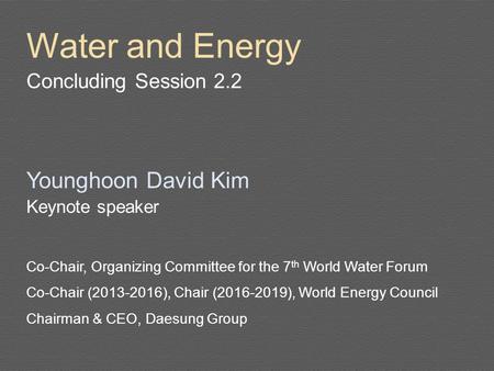 Water and Energy Concluding Session 2.2 Younghoon David Kim Keynote speaker Co-Chair, Organizing Committee for the 7 th World Water Forum Co-Chair (2013-2016),