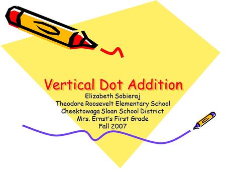 Vertical Dot Addition Elizabeth Sobieraj Theodore Roosevelt Elementary School Cheektowaga Sloan School District Mrs. Ernst’s First Grade Fall 2007.