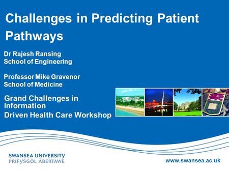 Www.swansea.ac.uk Challenges in Predicting Patient Pathways Dr Rajesh Ransing School of Engineering Professor Mike Gravenor School of Medicine Grand Challenges.