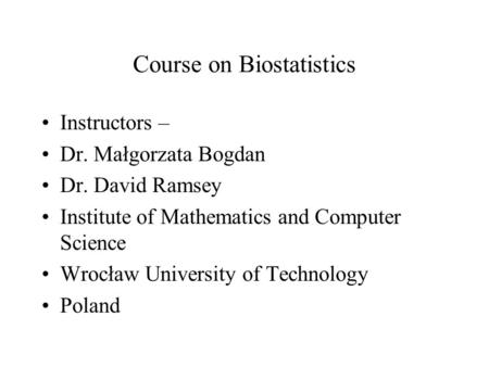 Course on Biostatistics Instructors – Dr. Małgorzata Bogdan Dr. David Ramsey Institute of Mathematics and Computer Science Wrocław University of Technology.