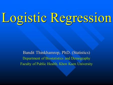 Logistic Regression Bandit Thinkhamrop, PhD. (Statistics) Department of Biostatistics and Demography Faculty of Public Health, Khon Kaen University.