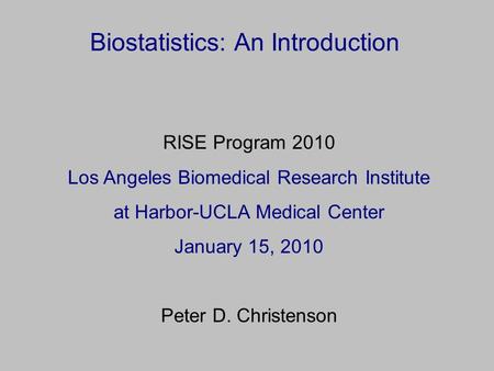 Biostatistics: An Introduction RISE Program 2010 Los Angeles Biomedical Research Institute at Harbor-UCLA Medical Center January 15, 2010 Peter D. Christenson.