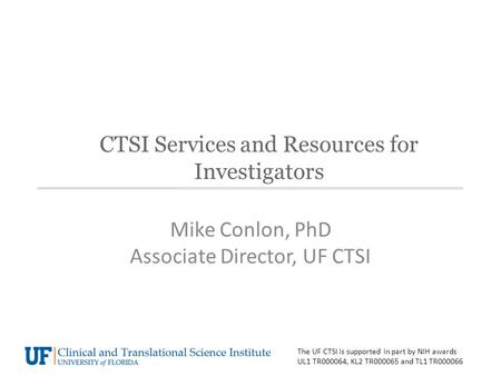 CTSI Services and Resources for Investigators Mike Conlon, PhD Associate Director, UF CTSI The UF CTSI is supported in part by NIH awards UL1 TR000064,