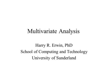 Multivariate Analysis Harry R. Erwin, PhD School of Computing and Technology University of Sunderland.