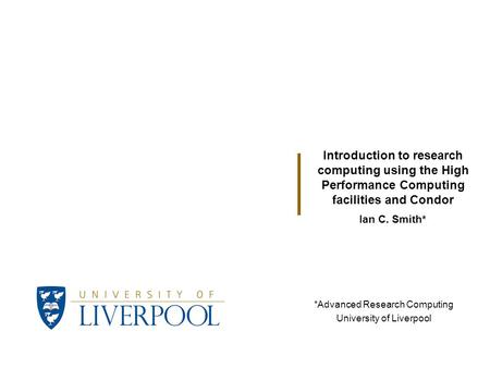 Ian C. Smith* Introduction to research computing using the High Performance Computing facilities and Condor *Advanced Research Computing University of.