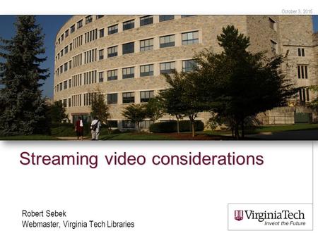 October 3, 2015 Streaming video considerations Robert Sebek Webmaster, Virginia Tech Libraries.