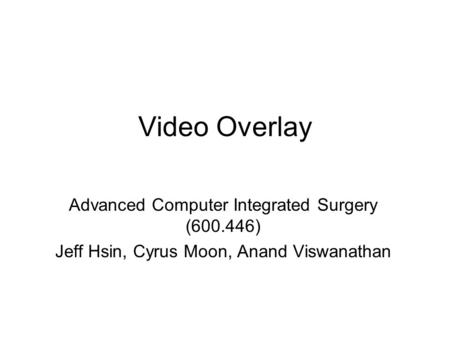 Video Overlay Advanced Computer Integrated Surgery (600.446) Jeff Hsin, Cyrus Moon, Anand Viswanathan.