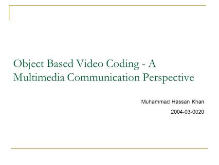 Object Based Video Coding - A Multimedia Communication Perspective Muhammad Hassan Khan 2004-03-0020.