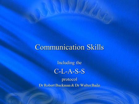 Communication Skills Including the C-L-A-S-Sprotocol Dr Robert Buckman & Dr Walter Baile.