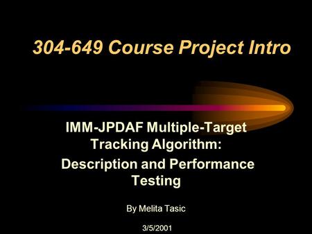 304-649 Course Project Intro IMM-JPDAF Multiple-Target Tracking Algorithm: Description and Performance Testing By Melita Tasic 3/5/2001.