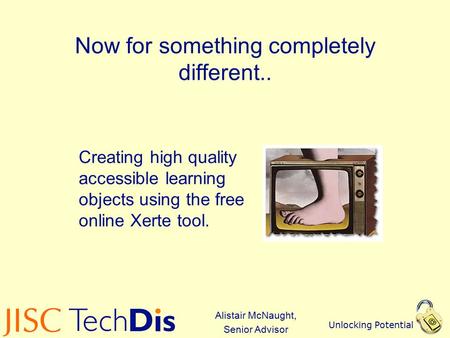 Unlocking Potential Now for something completely different.. Creating high quality accessible learning objects using the free online Xerte tool. Alistair.