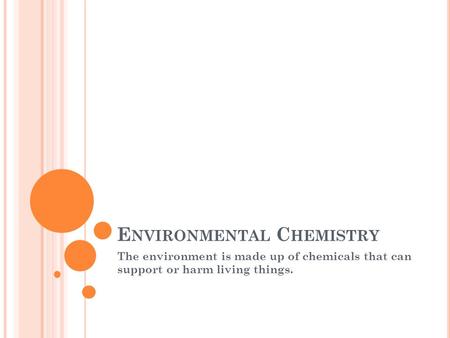 E NVIRONMENTAL C HEMISTRY The environment is made up of chemicals that can support or harm living things.