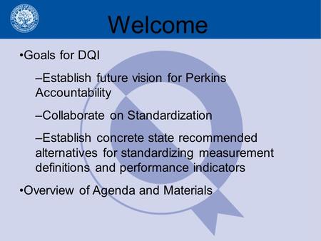 Welcome Goals for DQI –Establish future vision for Perkins Accountability –Collaborate on Standardization –Establish concrete state recommended alternatives.