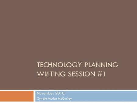 TECHNOLOGY PLANNING WRITING SESSION #1 November 2010 Cyndie Mutka McCarley.