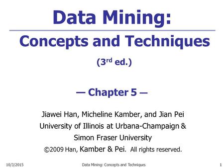 1 10/3/2015Data Mining: Concepts and Techniques 1 Data Mining: Concepts and Techniques (3 rd ed.) — Chapter 5 — Jiawei Han, Micheline Kamber, and Jian.