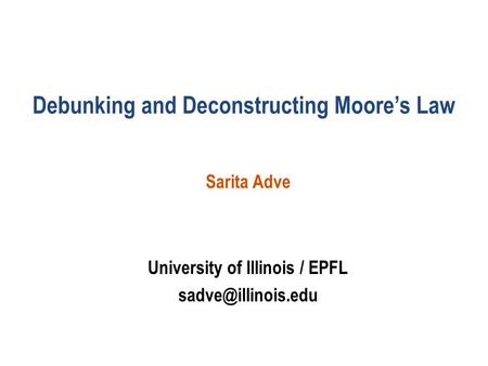 Debunking and Deconstructing Moore’s Law Sarita Adve University of Illinois / EPFL