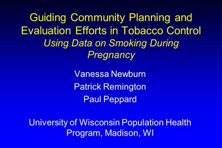 Guiding Community Planning and Evaluation Efforts in Tobacco Control Using Data on Smoking During Pregnancy Vanessa Newburn Patrick Remington Paul Peppard.