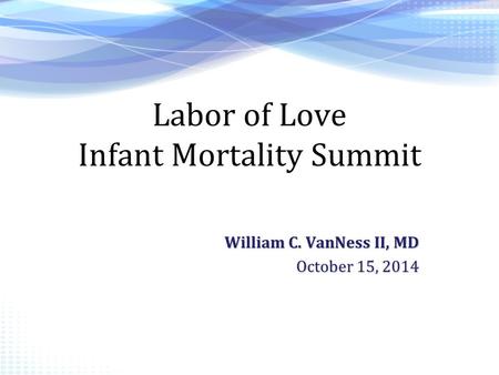 Labor of Love Infant Mortality Summit William C. VanNess II, MD October 15, 2014.