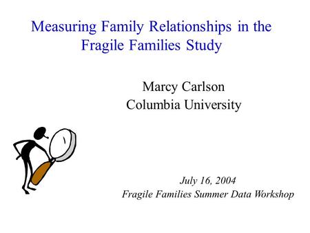 Measuring Family Relationships in the Fragile Families Study Marcy Carlson Columbia University July 16, 2004 Fragile Families Summer Data Workshop.