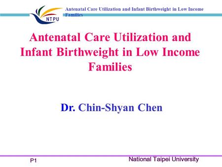 National Taipei University Antenatal Care Utilization and Infant Birthweight in Low Income Families Dr. Chin-Shyan Chen P1.