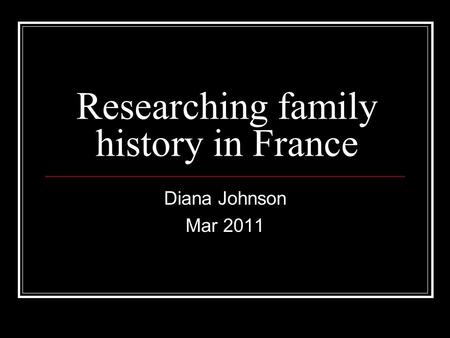 Researching family history in France Diana Johnson Mar 2011.