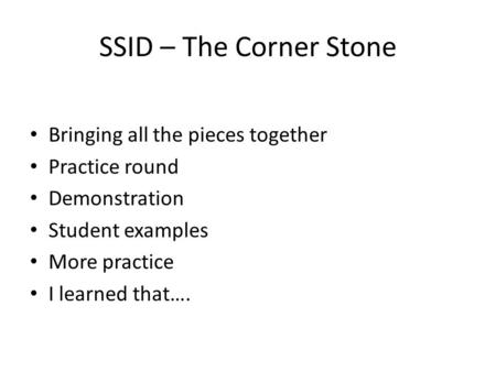 SSID – The Corner Stone Bringing all the pieces together Practice round Demonstration Student examples More practice I learned that….