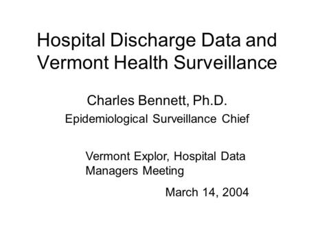 Hospital Discharge Data and Vermont Health Surveillance Charles Bennett, Ph.D. Epidemiological Surveillance Chief Vermont Explor, Hospital Data Managers.