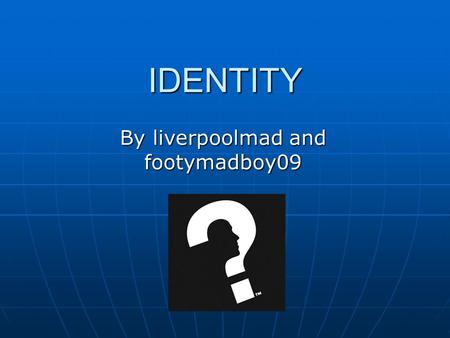 IDENTITY By liverpoolmad and footymadboy09. What does the dictionary say? Who or what a person or thing is Who or what a person or thing is Being identical.