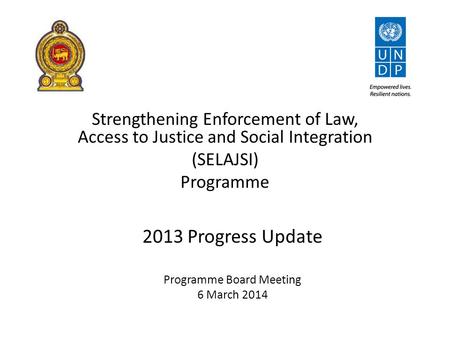 Strengthening Enforcement of Law, Access to Justice and Social Integration (SELAJSI) Programme 2013 Progress Update Programme Board Meeting 6 March 2014.