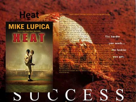 Heat Summary: Heat is about Michael Arroyo, who immigrates to the Bronx, New York City with his Brother Carlos, and his dad. Michael is a great pitcher;