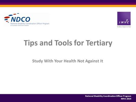 National Disability Coordination Officer Program IMVC 2014 Tips and Tools for Tertiary Study With Your Health Not Against It.