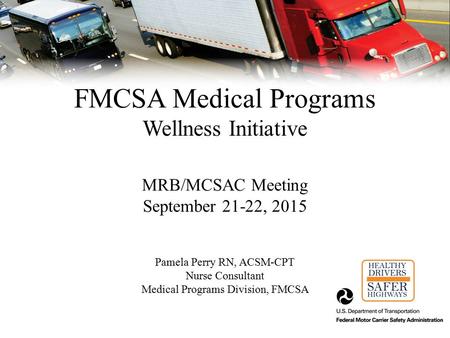 FMCSA Medical Programs Wellness Initiative MRB/MCSAC Meeting September 21-22, 2015 Pamela Perry RN, ACSM-CPT Nurse Consultant Medical Programs Division,